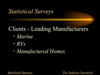 Statistical Surveys

Clients - Leading Manufacturers
    •   Marine
    •   RVs
    •   Manufactured Homes


Statistical Surveys      The Industry Standard
 