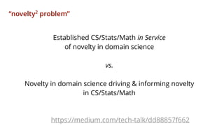 Established CS/Stats/Math in Service
of novelty in domain science
vs.
Novelty in domain science driving & informing novelty
in CS/Stats/Math
“novelty2
problem”
https://medium.com/tech-talk/dd88857f662
 