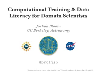 Computational Training & Data
Literacy for Domain Scientists
Joshua Bloom
UC Berkeley, Astronomy
@profjsb
“Training Students to Extract Value from Big Data” National Academies of Science, DC 11 April 2014
 
