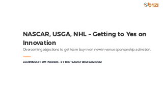 NASCAR, USGA, NHL – Getting to Yes on
Innovation 
Overcoming objections to get team buy-in on new in-venue sponsorship activation.
LEARNINGS FROM INSIDERS - BY THE TEAM AT BRIZICAM.COM
 
