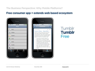 The Business Perspective: Why Mobile Platforms?
Free consumer app > extends web based ecosystem




                                             Tumblr
                                             Tumblr
                                             Free




Carmel Ventures Workshop   December 2010
 