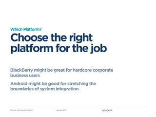 Which Platform?

Choose the right
platform for the job
BlackBerry might be great for hardcore corporate
business users
Android might be good for stretching the
boundaries of system integration



Carmel Ventures Workshop   January 2011
 