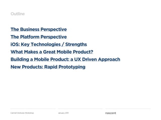 Outline


The Business Perspective
The Platform Perspective
iOS: Key Technologies / Strengths
What Makes a Great Mobile Product?
Building a Mobile Product: a UX Driven Approach
New Products: Rapid Prototyping




Carmel Ventures Workshop   January 2011
 