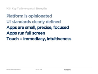 iOS: Key Technologies & Strengths


Platform is opinionated
UI standards clearly defined
Apps are small, precise, focused
Apps run full screen
Touch = immediacy, intuitiveness




Carmel Ventures Workshop   January 2011
 