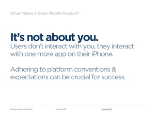 What Makes a Great Mobile Product?




It’s not about you.
Users don’t interact with you, they interact
with one more app on their iPhone.

Adhering to platform conventions &
expectations can be crucial for success.



Carmel Ventures Workshop   January 2011
 