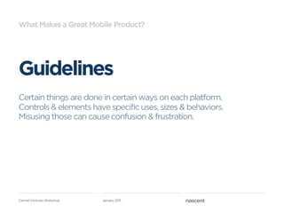 What Makes a Great Mobile Product?




Guidelines
Certain things are done in certain ways on each platform.
Controls & elements have specific uses, sizes & behaviors.
Misusing those can cause confusion & frustration.




Carmel Ventures Workshop   January 2011
 