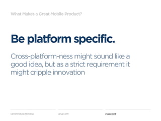 What Makes a Great Mobile Product?




Be platform specific.
Cross-platform-ness might sound like a
good idea, but as a strict requirement it
might cripple innovation




Carmel Ventures Workshop   January 2011
 