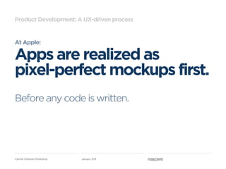 Product Development: A UX-driven process


At Apple:

Apps are realized as
pixel-perfect mockups first.
Before any code is written.




Carmel Ventures Workshop   January 2011
 