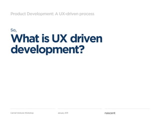 Product Development: A UX-driven process


So,

What is UX driven
development?




Carmel Ventures Workshop   January 2011
 