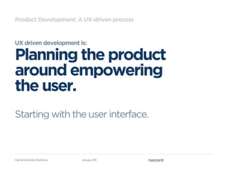 Product Development: A UX-driven process


UX driven development is:

Planning the product
around empowering
the user.
Starting with the user interface.



Carmel Ventures Workshop   January 2011
 