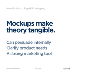 New Products: Rapid Prototyping




Mockups make
theory tangible.
Can persuade internally
Clarify product needs
A strong marketing tool


Carmel Ventures Workshop   January 2011
 