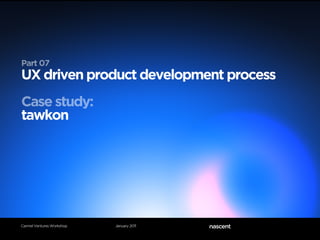 Part 07
UX driven product development process
Case study:
tawkon




Carmel Ventures Workshop   January 2011
 