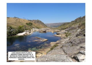 LOGO ABAIXO DESTE PLANO O
  RIBEIRÃO FORMA UM POÇO DE 19
 METROS DE PROFUNDIDADE. LOCAL
PERIGOSO E DESACONSELHÁVEL PRA
            BANHOS...
 