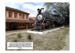 ...A ROTUNDA ERA UMA ENORME OFICINA E
...E NESTE CENÁRIO NOS OS TRENS E MARIA
LUGAR ONDE SE GIRAVA VEIO À MEMÓRIA O
   TRABALHO ÁRDUO DE NOSSO PAI ERA A
    FUMAÇA, POIS A ESTAÇÃO DAQUI E DOS
DEMAIS FERROVIÁRIOS LÁ PELOS ANOS 1950
     ÚLTIMA DA RFFSA (REDE FERROVIÁRIA
                  E 1960...
                 FEDERAL)...
 