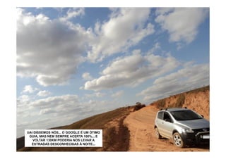 UAI DISSEMOS NÓS... O GOOGLE É UM ÓTIMO
 GUIA, MAS NEM SEMPRE ACERTA 100%... E
   VOLTAR 130KM PODERIA NOS LEVAR A
  ESTRADAS DESCONHECIDAS À NOITE...
 