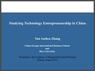 Studying Technology Entrepreneurship in China



                   Yan Anthea Zhang

          China Europe International Business School
                            and
                       Rice University

     Presented at the Academy of Management Annual Meeting
                        Boston, August 2012
 