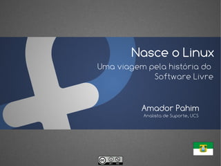 Nasce o Linux
Uma viagem pela história do
            Software Livre


          Amador Pahim
          Analista de Suporte, UCS
 