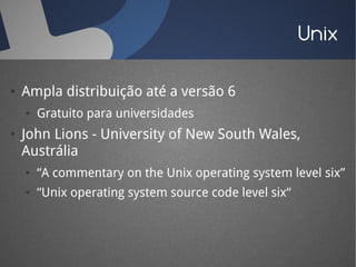 Unix

●   Ampla distribuição até a versão 6
    ●   Gratuito para universidades
●   John Lions - University of New South Wales,
    Austrália
    ●   “A commentary on the Unix operating system level six”
    ●   “Unix operating system source code level six“
 