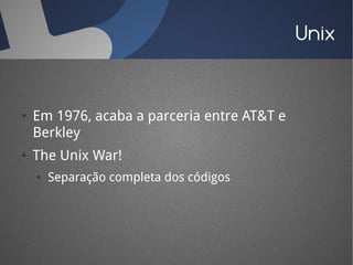 Unix


●   Em 1976, acaba a parceria entre AT&T e
    Berkley
●   The Unix War!
    ●   Separação completa dos códigos
 