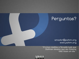 Perguntas?



             amador@pahim.org
                www.pahim.org
“O Linux creditou a Torvalds tudo que
   Stallman desejou que seu Sistema
                  GNU fosse um dia.”
 