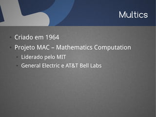 Multics

●   Criado em 1964
●   Projeto MAC – Mathematics Computation
    ●   Liderado pelo MIT
    ●   General Electric e AT&T Bell Labs
 