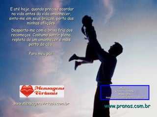 E até hoje, quando preciso acordar na vida antes da vida amanhecer, sinto-me em seus braços, porto das minhas aflições. Desperto-me com a brisa fria dos recomeços. Costumo sorrir plena, repleta de um amanhecer e mais perto do céu.  Para meu pai!  www.mensagensvirtuais.com.br Música : Kramer_Tammy  Montagem [email_address] www.pranos.com.br 