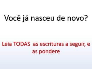 Você já nasceu de novo?Leia TODAS  as escrituras a seguir, e as pondere