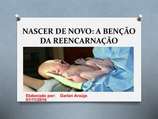 NASCER DE NOVO: A BENÇÃO
DA REENCARNAÇÃO
Elaborado por: Darlan Araújo
01/11/2016
 