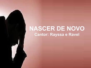 NASCER DE NOVO
Cantor: Rayssa e Ravel
 