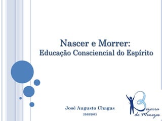 José Augusto Chagas
Nascer e Morrer:
Educação Consciencial do Espírito
25/05/2013
 