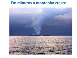 Em minutos a montanha cresce