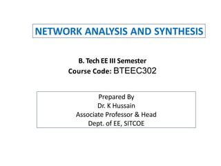 NETWORK ANALYSIS AND SYNTHESIS
B. Tech EE III Semester
Course Code: BTEEC302
Prepared By
Dr. K Hussain
Associate Professor & Head
Dept. of EE, SITCOE
 