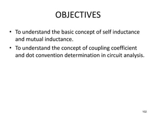 • To understand the basic concept of self inductance
and mutual inductance.
• To understand the concept of coupling coefficient
and dot convention determination in circuit analysis.
102
OBJECTIVES
 