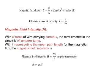 Magnetic Field Intensity (H):
With N turns of wire carrying current i, the mmf created in the
circuit is Ni ampere-turns.
With l representing the mean path length for the magnetic
flux, the magnetic field intensity is
 