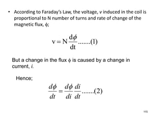 • According to Faraday’s Law, the voltage, v induced in the coil is
proportional to N number of turns and rate of change of the
magnetic flux, ;
)1.......(
dt
d
Nv


)2.......(
dt
di
di
d
dt
d 

115
But a change in the flux  is caused by a change in
current, i.
Hence;
 