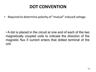 • Required to determine polarity of “mutual” induced voltage.
131
DOT CONVENTION
• A dot is placed in the circuit at one end of each of the two
magnetically coupled coils to indicate the direction of the
magnetic flux if current enters that dotted terminal of the
coil.
 
