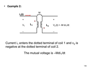 • Example 2:
136
i1(t)
+
V1
_
+
V2 (t) = -M di1/dt
_
L2
L1
M
Current i1 enters the dotted terminal of coil 1 and v2 is
negative at the dotted terminal of coil 2.
The mutual voltage is –Mdi1/dt
 