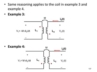 • Same reasoning applies to the coil in example 3 and
example 4.
• Example 3:
• Example 4:
137
i2(t)
+
V1= -M di2/dt
_
+
V2 (t)
_
L2
L1
M
i2(t)
+
V1= M di2/dt
_
+
V2 (t)
_
L2
L1
M
 