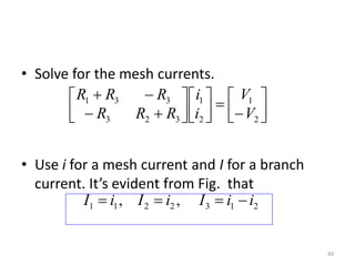 • Solve for the mesh currents.
• Use i for a mesh current and I for a branch
current. It’s evident from Fig. that
69
















2
1
2
1
323
331
V
V
i
i
RRR
RRR
2132211 ,, iiIiIiI 
 