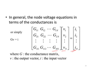 • In general, the node voltage equations in
terms of the conductances is
77





































NNNNNN
N
N
i
i
i
v
v
v
GGG
GGG
GGG





2
1
2
1
21
22221
11211
or simply
Gv = i
where G : the conductance matrix,
v : the output vector, i : the input vector
 