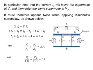 In particular, note that the current I3 will leave the supernode
at V1 and then enter the same supernode at V2.
It must therefore appear twice when applying Kirchhoff’s
current law, as shown below:
Then
and
 