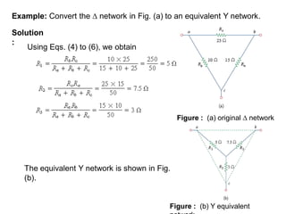 Solution
:
Using Eqs. (4) to (6), we obtain
The equivalent Y network is shown in Fig.
(b).
Figure : (a) original  network
Example: Convert the  network in Fig. (a) to an equivalent Y network.
Figure : (b) Y equivalent
 