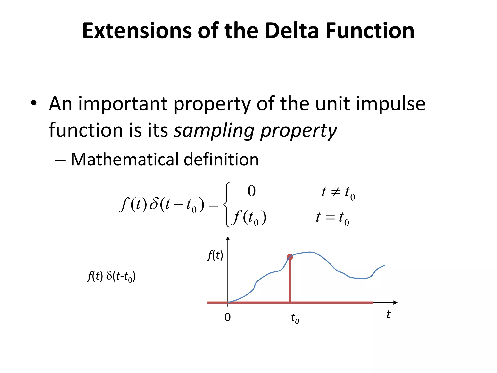 Extensions of the Delta Function
• An important property of the unit impulse
function is its sampling property
– Mathematical definition






00
0
0
)(
0
)()(
tttf
tt
tttf 
f(t)
t0 t0
f(t) (t-t0)
 