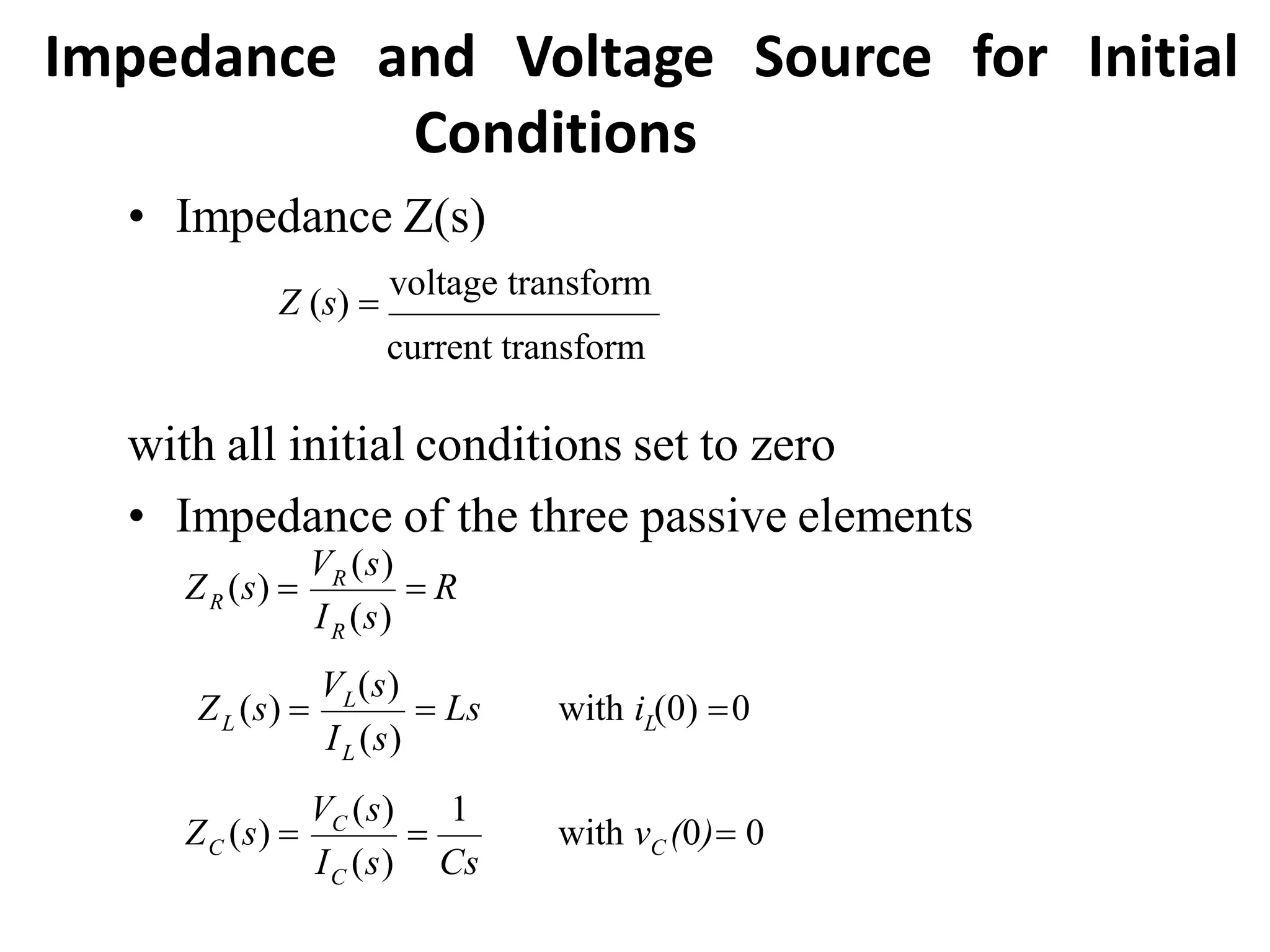 Impedance and Voltage Source for Initial
Conditions
R
R
R  R
I (s)
V (s)
Z (s) 
L
L
L
L  Ls with i (0) 0
I (s)
V (s)
Z (s) 
 with v (0) 0
I (s) Cs
V (s) 1
Z (s)  C
C
C
C
• Impedance Z(s)
Z (s) 
voltage transform
current transform
with all initial conditions set to zero
• Impedance of the three passive elements
 