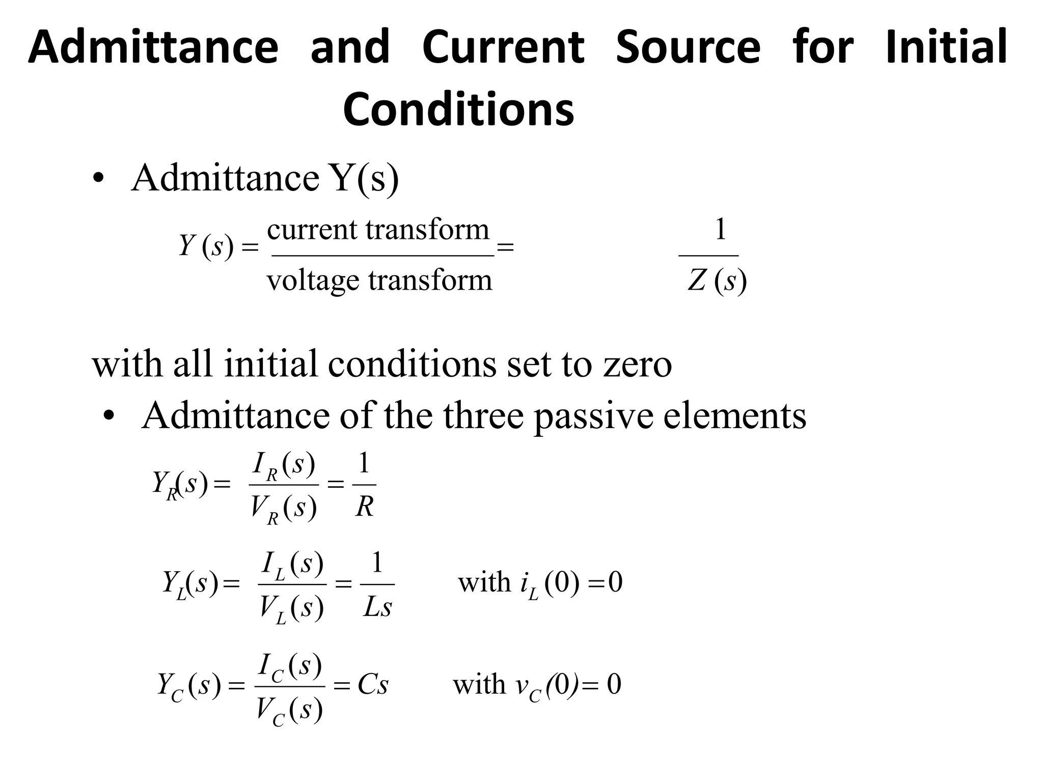 Admittance and Current Source for Initial
Conditions
R
R
R
I (s) 1
V (s) R
Y (s) 
 L
L
L
L with i (0) 0
V (s) Ls
I (s) 1
Y (s)
 Cs with v (0) 0
V (s)
I (s)
Y (s)  C
C
C
C
• Admittance Y(s)
Y (s) 
current transform 
1
voltage transform Z (s)
with all initial conditions set to zero
• Admittance of the three passive elements
 