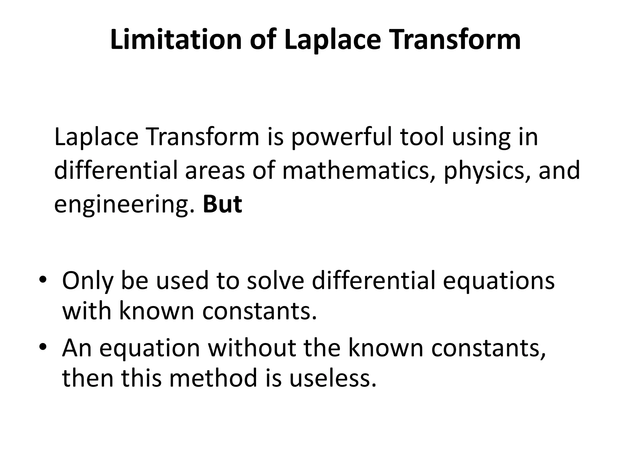 Limitation of Laplace Transform
• Only be used to solve differential equations
with known constants.
• An equation without the known constants,
then this method is useless.
Laplace Transform is powerful tool using in
differential areas of mathematics, physics, and
engineering. But
 