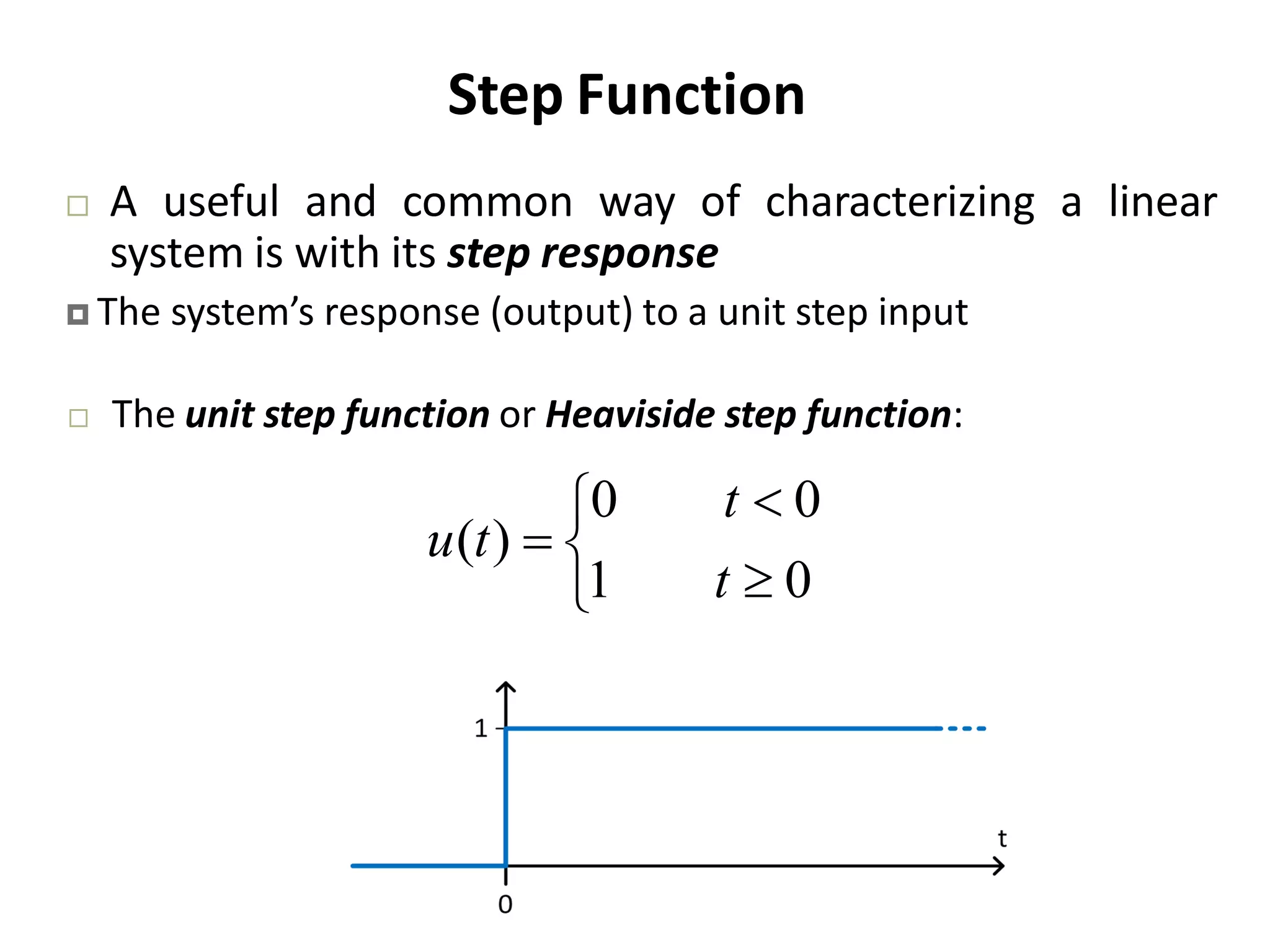 Step Function
 A useful and common way of characterizing a linear
system is with its step response
 The system’s response (output) to a unit step input
 The unit step function or Heaviside step function:






01
00
)(
t
t
tu
 