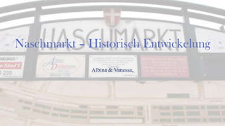 Naschmarkt – Historisch Entwickelung
Albina & Vanessa,
 