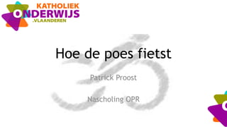 Hoe de poes fietst
Patrick Proost
Nascholing OPR
 