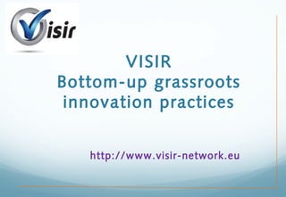 VISIR
Bottom-up grassroots
innovation practices
http://www.visir-network.eu
 